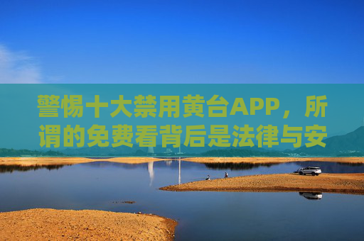 警惕十大禁用黄台APP,所谓的免费看背后是法律与安全的双重陷阱,警惕十大禁用黄台APP,免费看背后的法律与安全双重陷阱 警惕十大禁用黄台APP,所谓的免费看背后是法律与安全的双重陷阱,警惕十大禁用黄台APP,免费看背后的法律与安全双重陷阱