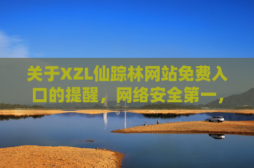 关于XZL仙踪林网站免费入口的提醒,网络安全第一,请选择正规平台,XZL仙踪林免费入口提醒,网络安全第一,请选正规平台 关于XZL仙踪林网站免费入口的提醒,网络安全第一,请选择正规平台,XZL仙踪林免费入口提醒,网络安全第一,请选正规平台