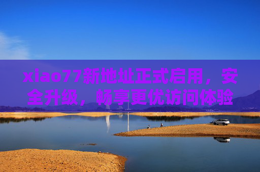 xiao77新地址正式启用,安全升级,畅享更优访问体验,xiao77新地址正式启用 安全升级畅享更优体验 xiao77新地址正式启用,安全升级,畅享更优访问体验,xiao77新地址正式启用 安全升级畅享更优体验