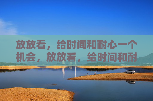 放放看,给时间和耐心一个机会,放放看,给时间和耐心一个机会 放放看,给时间和耐心一个机会,放放看,给时间和耐心一个机会