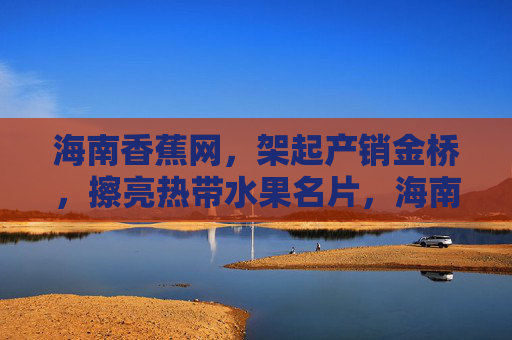 海南香蕉网,架起产销金桥,擦亮热带水果名片,海南香蕉网,架产销金桥,擦亮热带水果名片 海南香蕉网,架起产销金桥,擦亮热带水果名片,海南香蕉网,架产销金桥,擦亮热带水果名片