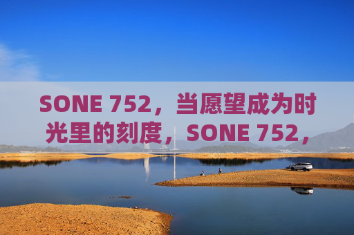 SONE 752,当愿望成为时光里的刻度,SONE 752,愿望成时光刻度 SONE 752,当愿望成为时光里的刻度,SONE 752,愿望成时光刻度