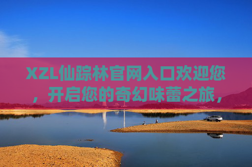 XZL仙踪林官网入口欢迎您,开启您的奇幻味蕾之旅,XZL仙踪林官网入口,开启奇幻味蕾之旅 XZL仙踪林官网入口欢迎您,开启您的奇幻味蕾之旅,XZL仙踪林官网入口,开启奇幻味蕾之旅