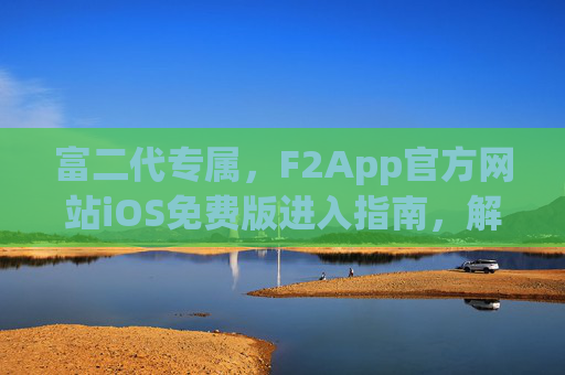 富二代专属,F2App官方网站iOS免费版进入指南,解锁高端社交新体验,富二代专属F2App iOS免费版进入指南,解锁高端社交新体验 富二代专属,F2App官方网站iOS免费版进入指南,解锁高端社交新体验,富二代专属F2App iOS免费版进入指南,解锁高端社交新体验