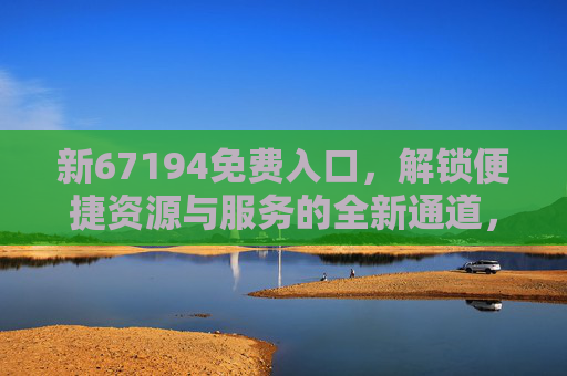 新67194免费入口，解锁便捷资源与服务的全新通道，新67194免费入口，解锁便捷资源与服务的全新通道