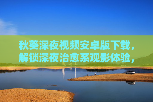 秋葵深夜视频安卓版下载,解锁深夜治愈系观影体验,安全合规是首位,秋葵深夜视频安卓版下载,安全合规,治愈系深夜观影体验 秋葵深夜视频安卓版下载,解锁深夜治愈系观影体验,安全合规是首位,秋葵深夜视频安卓版下载,安全合规,治愈系深夜观影体验