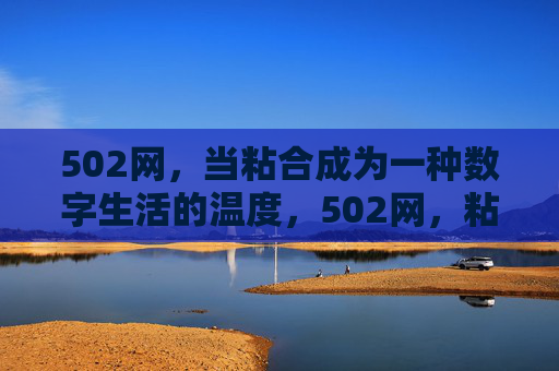 502网,当粘合成为一种数字生活的温度,502网,粘合数字生活的温度 502网,当粘合成为一种数字生活的温度,502网,粘合数字生活的温度