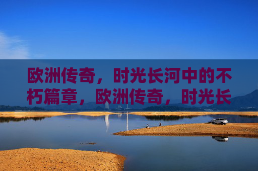 欧洲传奇，时光长河中的不朽篇章，欧洲传奇，时光长河中的不朽篇章