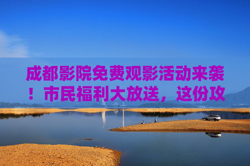 成都影院免费观影活动来袭！市民福利大放送，这份攻略请收好，成都市民福利，影院免费观影活动攻略收好！