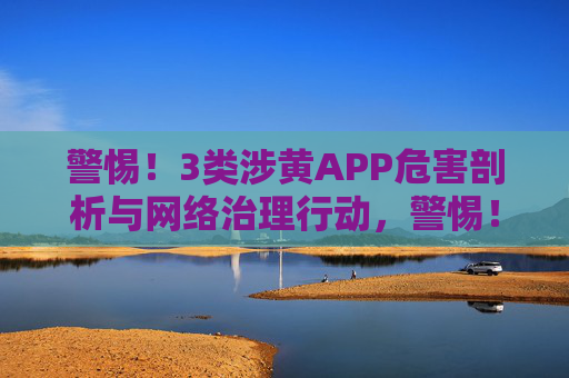 警惕!3类涉黄APP危害剖析与网络治理行动,警惕!3类涉黄APP危害剖析与网络治理行动 警惕!3类涉黄APP危害剖析与网络治理行动,警惕!3类涉黄APP危害剖析与网络治理行动