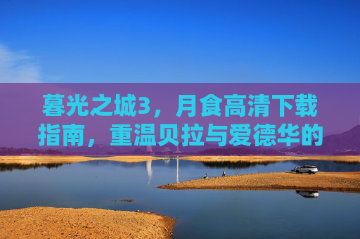 暮光之城3,月食高清下载指南,重温贝拉与爱德华的月光之约,重温月光之约,暮光之城3,月食高清下载指南 暮光之城3,月食高清下载指南,重温贝拉与爱德华的月光之约,重温月光之约,暮光之城3,月食高清下载指南