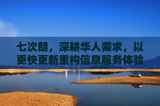 七次朗,深耕华人需求,以更快更新重构信息服务体验,七次朗,深耕华人需求,更快更新重构信息服务体验 七次朗,深耕华人需求,以更快更新重构信息服务体验,七次朗,深耕华人需求,更快更新重构信息服务体验