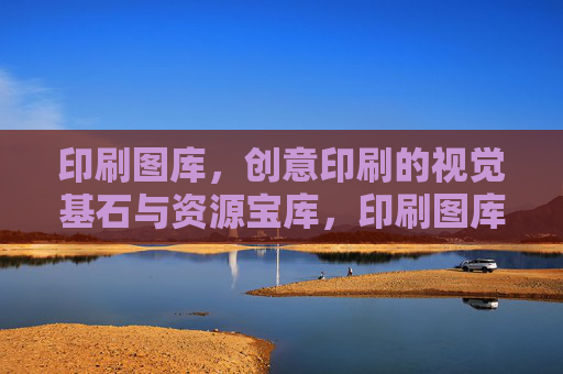 印刷图库,创意印刷的视觉基石与资源宝库,印刷图库,创意印刷的视觉基石与资源宝库 印刷图库,创意印刷的视觉基石与资源宝库,印刷图库,创意印刷的视觉基石与资源宝库