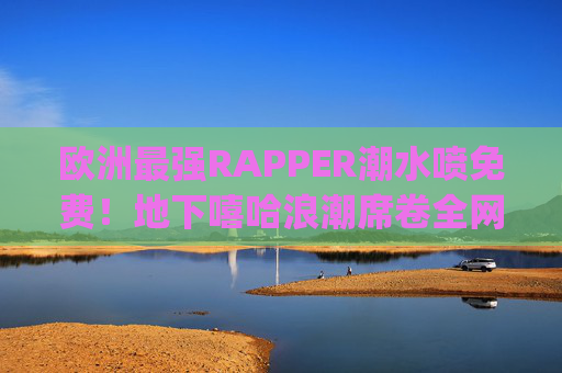 欧洲最强RAPPER潮水喷免费!地下嘻哈浪潮席卷全网,他的歌词为何让百万粉丝沸腾?潮水免费喷!欧洲最强rapper点燃地下嘻哈,百万粉丝为歌词沸腾 欧洲最强RAPPER潮水喷免费!地下嘻哈浪潮席卷全网,他的歌词为何让百万粉丝沸腾?潮水免费喷!欧洲最强rapper点燃地下嘻哈,百万粉丝为歌词沸腾
