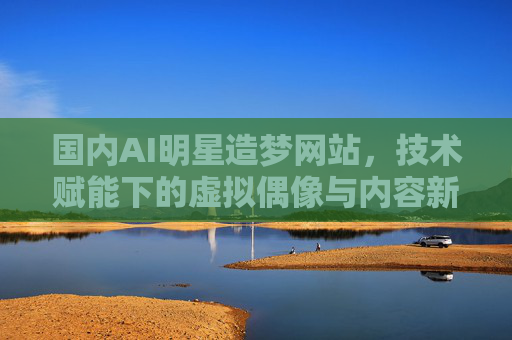 国内AI明星造梦网站,技术赋能下的虚拟偶像与内容新生态,国内AI明星造梦网站,技术赋能虚拟偶像与内容新生态 国内AI明星造梦网站,技术赋能下的虚拟偶像与内容新生态,国内AI明星造梦网站,技术赋能虚拟偶像与内容新生态