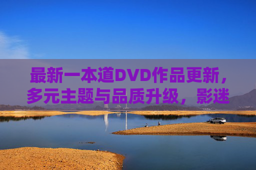 最新一本道DVD作品更新，多元主题与品质升级，影迷收藏新选择，最新一本道DVD多元主题品质升级 影迷收藏新选择