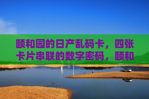 颐和园的日产乱码卡,四张卡片串联的数字密码,颐和园四张串联乱码卡数字密码 颐和园的日产乱码卡,四张卡片串联的数字密码,颐和园四张串联乱码卡数字密码