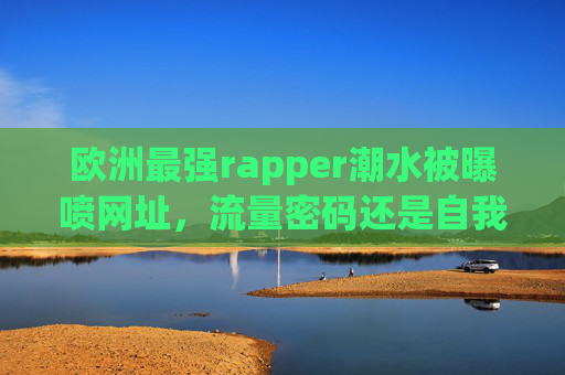 欧洲最强rapper潮水被曝喷网址,流量密码还是自我毁灭?欧洲最强rapper潮水被曝喷网址,流量密码还是自我毁灭? 欧洲最强rapper潮水被曝喷网址,流量密码还是自我毁灭?欧洲最强rapper潮水被曝喷网址,流量密码还是自我毁灭?