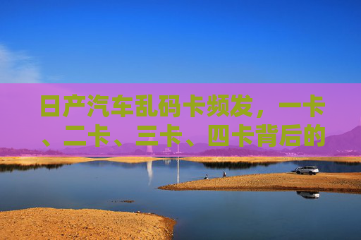 日产汽车乱码卡频发,一卡、二卡、三卡、四卡背后的隐患与应对,日产汽车乱码卡频发,一卡至四卡的隐患与应对 日产汽车乱码卡频发,一卡、二卡、三卡、四卡背后的隐患与应对,日产汽车乱码卡频发,一卡至四卡的隐患与应对
