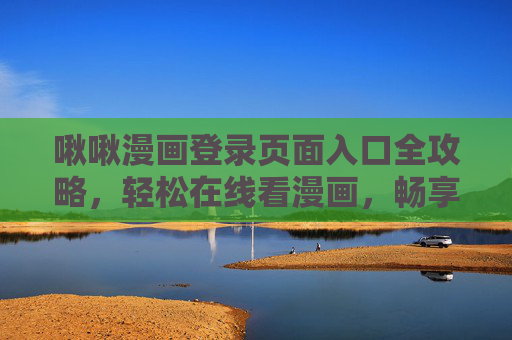 啾啾漫画登录页面入口全攻略,轻松在线看漫画,畅享二次元乐趣!啾啾漫画登录入口全攻略 啾啾漫画登录页面入口全攻略,轻松在线看漫画,畅享二次元乐趣!啾啾漫画登录入口全攻略