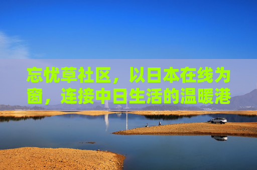 忘忧草社区,以日本在线为窗,连接中日生活的温暖港湾,忘忧草社区,中日生活的温暖连接窗 忘忧草社区,以日本在线为窗,连接中日生活的温暖港湾,忘忧草社区,中日生活的温暖连接窗