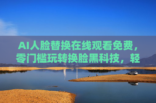 AI人脸替换在线观看免费,零门槛玩转换脸黑科技,轻松解锁趣味新体验,AI人脸替换免费零门槛,轻松解锁趣味黑科技 AI人脸替换在线观看免费,零门槛玩转换脸黑科技,轻松解锁趣味新体验,AI人脸替换免费零门槛,轻松解锁趣味黑科技