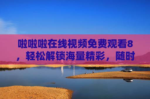 啦啦啦在线视频免费观看8，轻松解锁海量精彩，随时随地畅享视听盛宴，免费海量视频，随时随地畅享视听盛宴