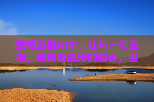 蜜橘直播APP,让每一帧直播,都带着生活的甜香,蜜橘直播,帧帧生活甜香 蜜橘直播APP,让每一帧直播,都带着生活的甜香,蜜橘直播,帧帧生活甜香