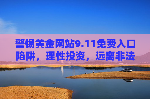 警惕黄金网站9.11免费入口陷阱,理性投资,远离非法平台,警惕黄金网站9.11免费入口陷阱,理性投资远离非法平台 警惕黄金网站9.11免费入口陷阱,理性投资,远离非法平台,警惕黄金网站9.11免费入口陷阱,理性投资远离非法平台
