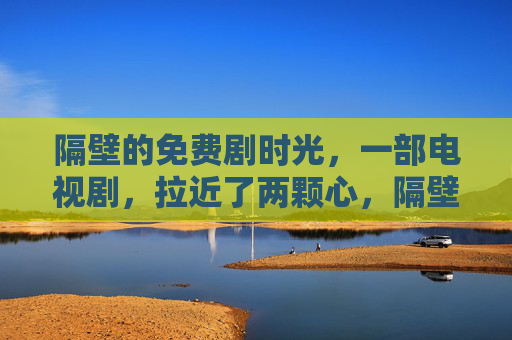 隔壁的免费剧时光,一部电视剧,拉近了两颗心,隔壁免费剧时光,拉近两颗心 隔壁的免费剧时光,一部电视剧,拉近了两颗心,隔壁免费剧时光,拉近两颗心