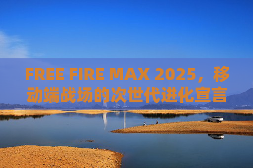 FREE FIRE MAX 2025,移动端战场的次世代进化宣言,FREE FIRE MAX 2025,移动端战场次世代进化宣言 FREE FIRE MAX 2025,移动端战场的次世代进化宣言,FREE FIRE MAX 2025,移动端战场次世代进化宣言