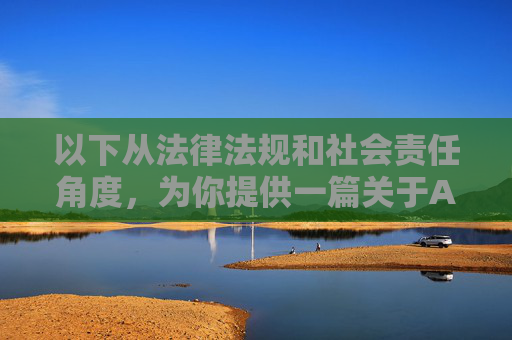 以下从法律法规和社会责任角度,为你提供一篇关于AI技术伦理与规范的文章,旨在引导正确认识和使用AI技术,法律法规与社会责任视角,AI技术伦理规范与正确使用引导 以下从法律法规和社会责任角度,为你提供一篇关于AI技术伦理与规范的文章,旨在引导正确认识和使用AI技术,法律法规与社会责任视角,AI技术伦理规范与正确使用引导