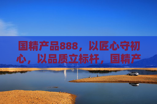 国精产品888,以匠心守初心,以品质立标杆,国精产品888,匠心守初心,品质立标杆 国精产品888,以匠心守初心,以品质立标杆,国精产品888,匠心守初心,品质立标杆