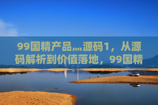 99国精产品灬源码1,从源码解析到价值落地,99国精产品源码,从解析到价值落地 99国精产品灬源码1,从源码解析到价值落地,99国精产品源码,从解析到价值落地