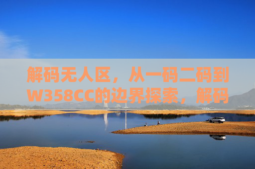 解码无人区，从一码二码到W358CC的边界探索，解码无人区，从一码二码到W358CC的边界探索