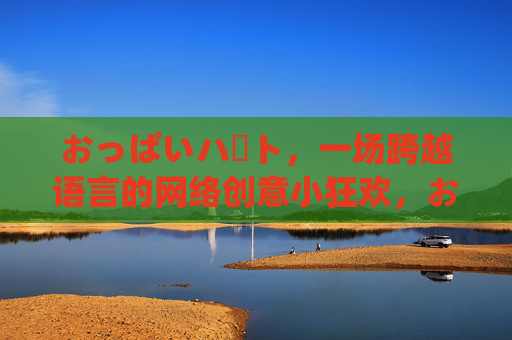 おっぱいハート,一场跨越语言的网络创意小狂欢,おっぱいハート,跨语言的网络创意狂欢 おっぱいハート,一场跨越语言的网络创意小狂欢,おっぱいハート,跨语言的网络创意狂欢