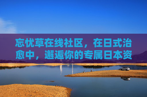 忘忧草在线社区,在日式治愈中,邂逅你的专属日本资源库,忘忧草在线社区,日式治愈邂逅专属日本资源库 忘忧草在线社区,在日式治愈中,邂逅你的专属日本资源库,忘忧草在线社区,日式治愈邂逅专属日本资源库