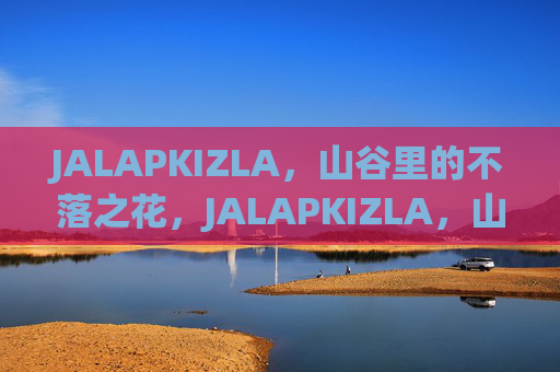 JALAPKIZLA,山谷里的不落之花,JALAPKIZLA,山谷里的不落之花 JALAPKIZLA,山谷里的不落之花,JALAPKIZLA,山谷里的不落之花