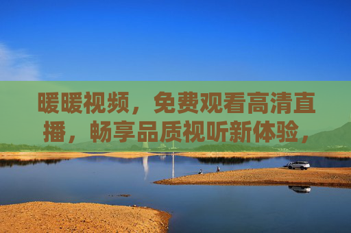 暖暖视频,免费观看高清直播,畅享品质视听新体验,暖暖视频,免费高清直播,品质视听新体验 暖暖视频,免费观看高清直播,畅享品质视听新体验,暖暖视频,免费高清直播,品质视听新体验