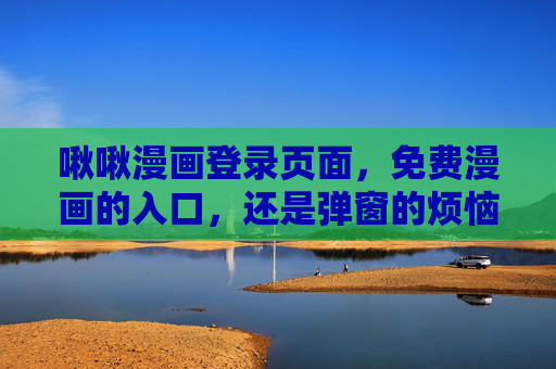啾啾漫画登录页面，免费漫画的入口，还是弹窗的烦恼？啾啾漫画登录页，免费漫画的入口与弹窗烦恼