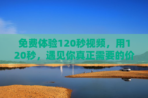 免费体验120秒视频,用120秒,遇见你真正需要的价值,120秒免费体验,遇见真正需要的价值 免费体验120秒视频,用120秒,遇见你真正需要的价值,120秒免费体验,遇见真正需要的价值