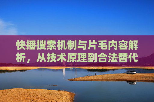 快播搜索机制与片毛内容解析,从技术原理到合法替代,快播搜索机制与内容解析,从技术原理到合法替代 快播搜索机制与片毛内容解析,从技术原理到合法替代,快播搜索机制与内容解析,从技术原理到合法替代