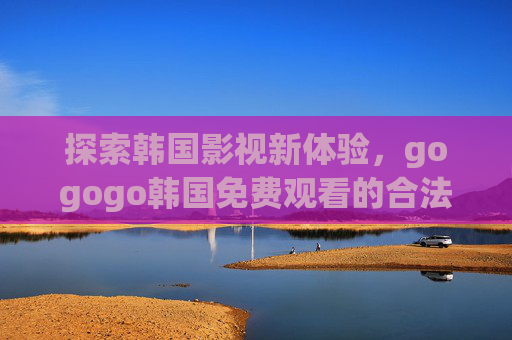 探索韩国影视新体验，gogogo韩国免费观看的合法指南，探索韩国影视新体验，免费观看合法指南