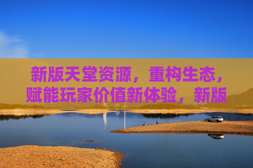 新版天堂资源,重构生态,赋能玩家价值新体验,新版天堂资源重构生态 赋能玩家价值新体验 新版天堂资源,重构生态,赋能玩家价值新体验,新版天堂资源重构生态 赋能玩家价值新体验