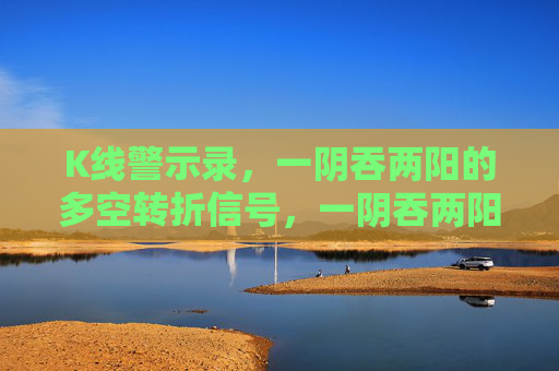 K线警示录,一阴吞两阳的多空转折信号,一阴吞两阳,K线多空转折警示信号 K线警示录,一阴吞两阳的多空转折信号,一阴吞两阳,K线多空转折警示信号