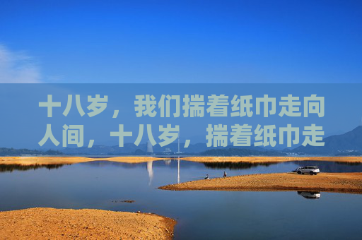 十八岁,我们揣着纸巾走向人间,十八岁,揣着纸巾走向人间 十八岁,我们揣着纸巾走向人间,十八岁,揣着纸巾走向人间