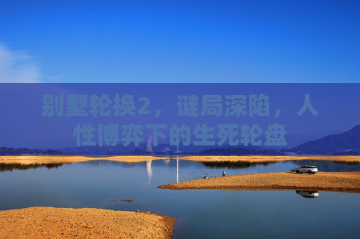 别墅轮换2,谜局深陷,人性博弈下的生死轮盘 别墅轮换2,谜局深陷,人性博弈下的生死轮盘