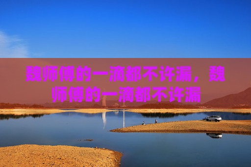 魏师傅的一滴都不许漏，魏师傅的一滴都不许漏