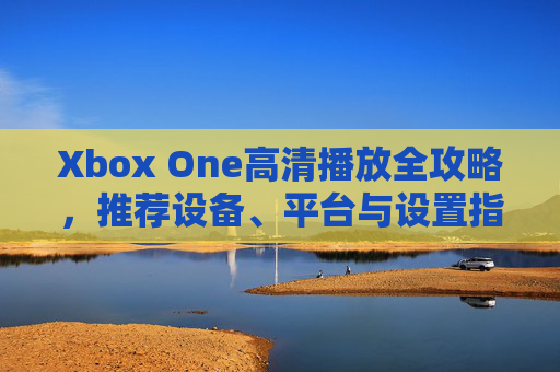 Xbox One高清播放全攻略,推荐设备、平台与设置指南,Xbox One高清播放全攻略,设备、平台与设置指南 Xbox One高清播放全攻略,推荐设备、平台与设置指南,Xbox One高清播放全攻略,设备、平台与设置指南