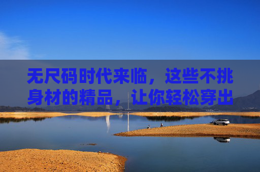 无尺码时代来临,这些不挑身材的精品,让你轻松穿出高级感,无尺码时代,不挑身材的高级感穿搭 无尺码时代来临,这些不挑身材的精品,让你轻松穿出高级感,无尺码时代,不挑身材的高级感穿搭